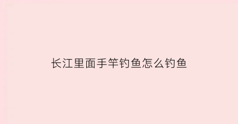 长江里面手竿钓鱼怎么钓鱼