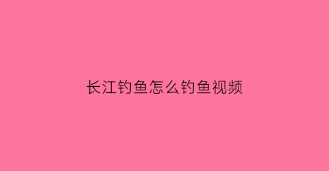 长江钓鱼怎么钓鱼视频(怎样在长江钓鱼)