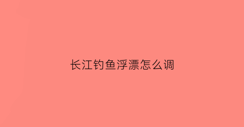长江钓鱼浮漂怎么调(长江钓鱼钓浮还是钓底)