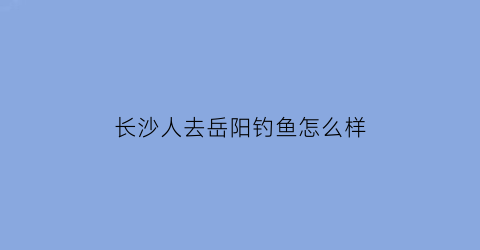 长沙人去岳阳钓鱼怎么样