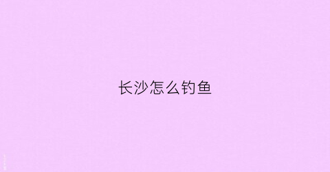 长沙怎么钓鱼(长沙哪里钓鱼收费随便钓)