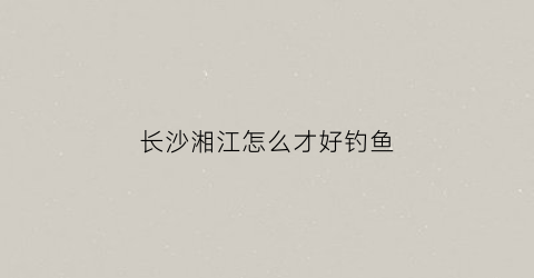 长沙湘江怎么才好钓鱼