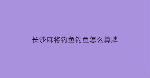 “长沙麻将钓鱼钓鱼怎么算牌(长沙麻将打牌思路)