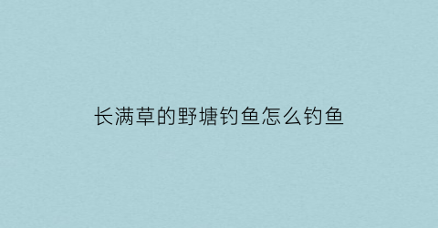 “长满草的野塘钓鱼怎么钓鱼(满池塘的水草怎么钓鱼)