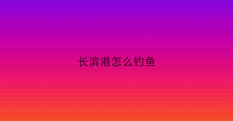 长滨港怎么钓鱼(滨海港钓鱼)