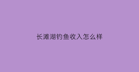 长滩湖钓鱼收入怎么样(长滩湖水库)