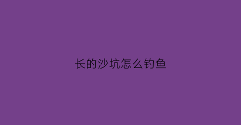 长的沙坑怎么钓鱼(沙坑怎么钓大鱼)