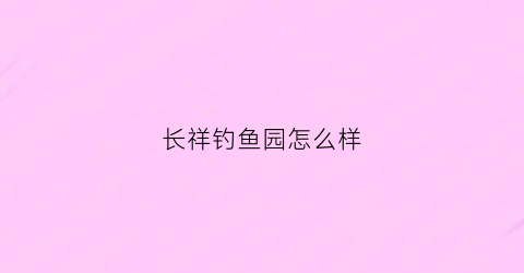 长祥钓鱼园怎么样(祥丰钓鱼场)