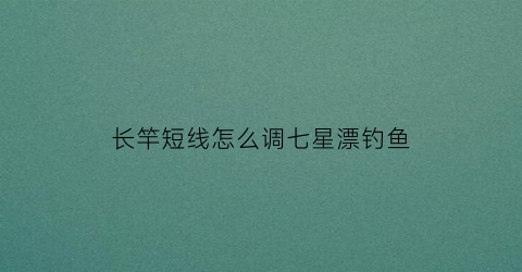 长竿短线怎么调七星漂钓鱼(长竿短线怎么调七星漂钓鱼效果好)