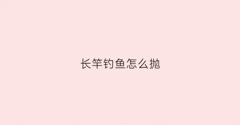 长竿钓鱼怎么抛