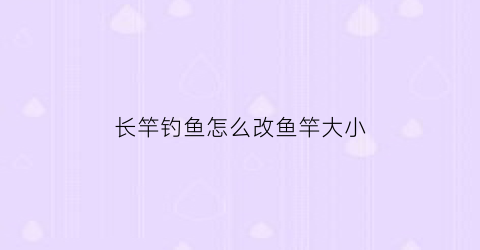 “长竿钓鱼怎么改鱼竿大小(长鱼竿改成短影响鱼竿质量吗)