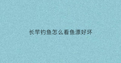 长竿钓鱼怎么看鱼漂好坏(钓长竿的调漂方法)