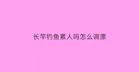 长竿钓鱼累人吗怎么调漂(长竿钓鱼累人吗怎么调漂最好)