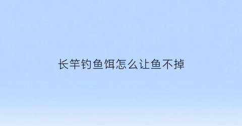 长竿钓鱼饵怎么让鱼不掉(长竿钓鱼怎么打窝)