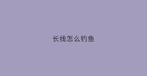 长线怎么钓鱼(长线怎么钓鱼最好)