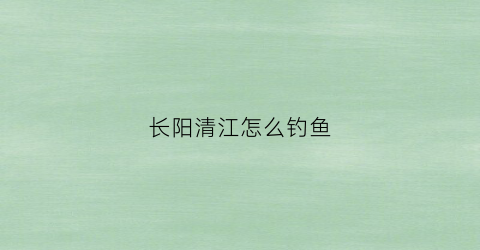 长阳清江怎么钓鱼(长阳清江钓鱼用什么竿)