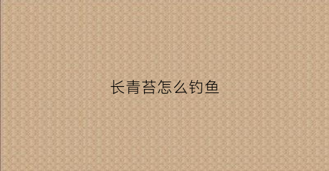 长青苔怎么钓鱼(长青苔怎么钓鱼视频)