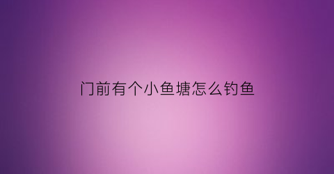 “门前有个小鱼塘怎么钓鱼(门前有鱼塘风水玄学)