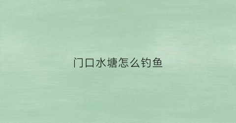 门口水塘怎么钓鱼(门口鱼塘怎么化凶为吉)