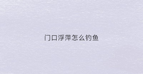门口浮萍怎么钓鱼(浮萍下面好钓鱼吗)