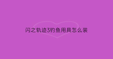 闪之轨迹3钓鱼用具怎么装(闪之轨迹3钓鱼配件)