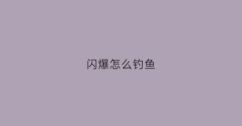 闪爆怎么钓鱼(闪爆的条件)