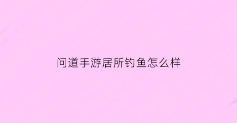 “问道手游居所钓鱼怎么样(问道手游居所有啥用)