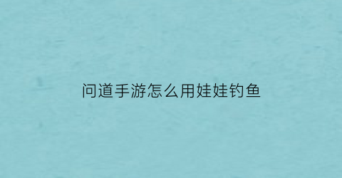 问道手游怎么用娃娃钓鱼