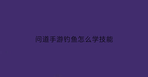 问道手游钓鱼怎么学技能(问道手游钓鱼技巧)