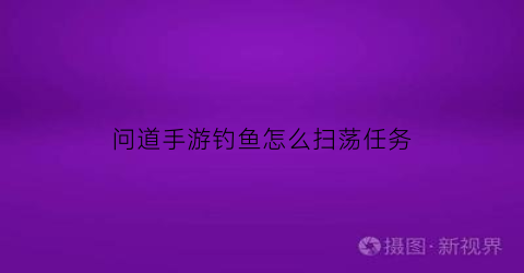 问道手游钓鱼怎么扫荡任务(问道手游钓鱼给的道行多吗)