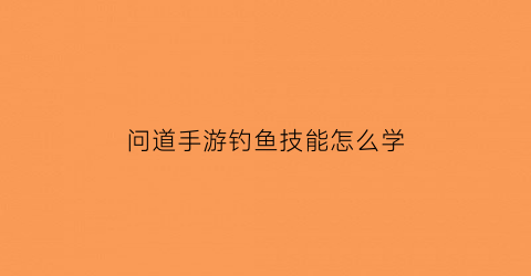 “问道手游钓鱼技能怎么学(问道手游钓鱼技能怎么学的)