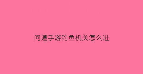 “问道手游钓鱼机关怎么进(问道手游钓鱼划不划算)