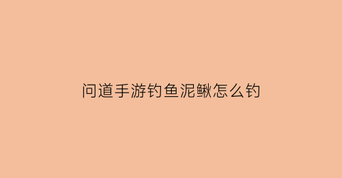 问道手游钓鱼泥鳅怎么钓(问道手游鱼饵怎么获得)