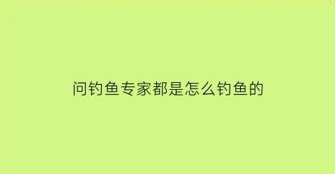 问钓鱼专家都是怎么钓鱼的(钓鱼高手是怎么钓鱼的)