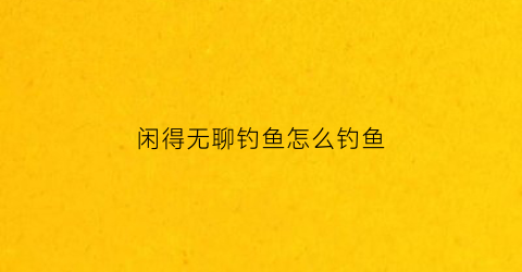 闲得无聊钓鱼怎么钓鱼(闲着没事来钓鱼的说说)