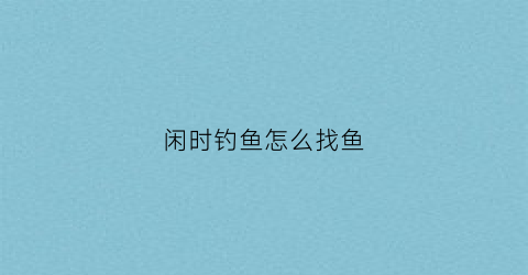 闲时钓鱼怎么找鱼(闲人需要钓鱼)