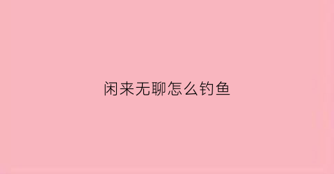 闲来无聊怎么钓鱼