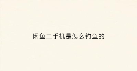 “闲鱼二手机是怎么钓鱼的(闲鱼二手手机交易流程)