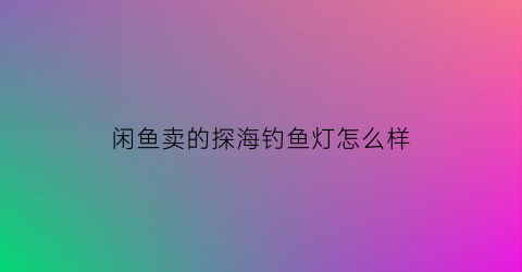 “闲鱼卖的探海钓鱼灯怎么样(海钓探鱼器怎么看鱼情)