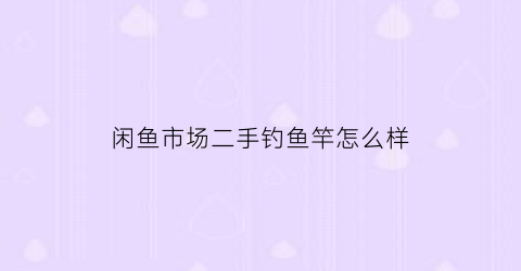 “闲鱼市场二手钓鱼竿怎么样(闲鱼市场二手钓鱼竿怎么样知乎)