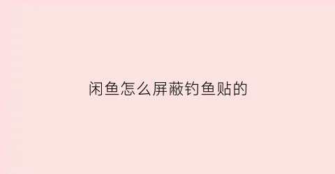 闲鱼怎么屏蔽钓鱼贴的