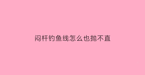 闷杆钓鱼线怎么也抛不直(闷杆钓有口打不到)