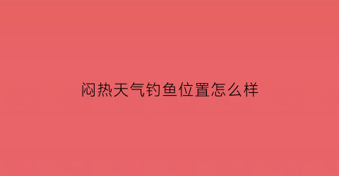 “闷热天气钓鱼位置怎么样(闷热的天气适合钓什么鱼)