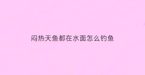 闷热天鱼都在水面怎么钓鱼(闷热天钓深水还是浅水)