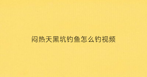 “闷热天黑坑钓鱼怎么钓视频(热天黑坑钓鱼用什么饵料)