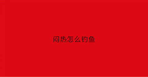 闷热怎么钓鱼(闷热天如何钓鱼)