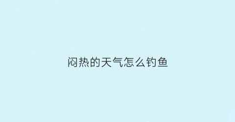 “闷热的天气怎么钓鱼(闷热的天气适合钓什么鱼)