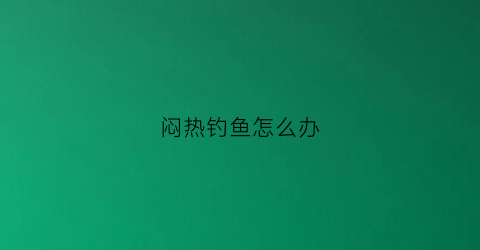 闷热钓鱼怎么办(闷热钓鱼钓深还是浅)