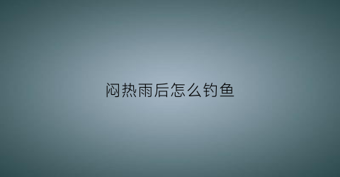 闷热雨后怎么钓鱼(闷热要下雨好钓鱼吗)