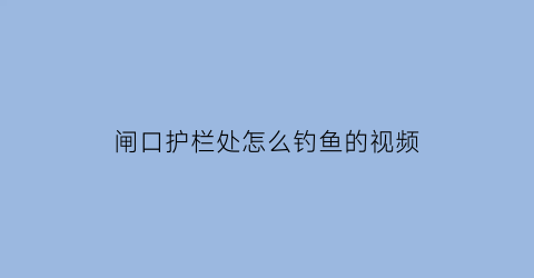 “闸口护栏处怎么钓鱼的视频(水库闸门拦鱼)